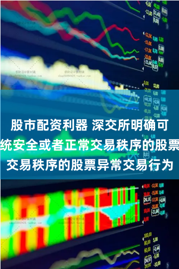 股市配资利器 深交所明确可能影响本所系统安全或者正常交易秩序的股票异常交易行为