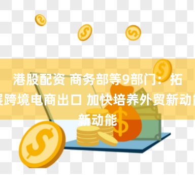 港股配资 商务部等9部门：拓展跨境电商出口 加快培养外贸新动能