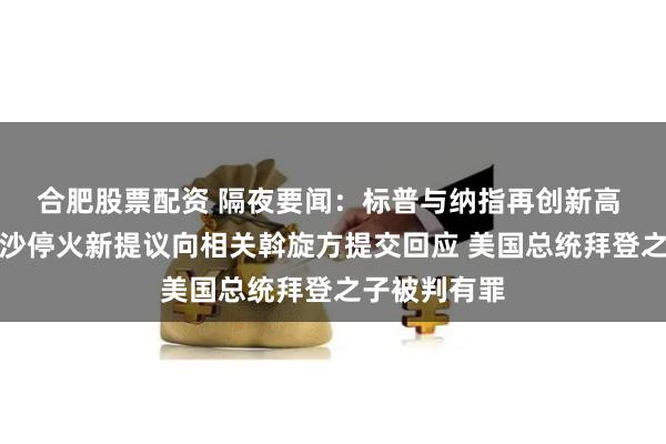 合肥股票配资 隔夜要闻：标普与纳指再创新高 哈马斯就加沙停火新提议向相关斡旋方提交回应 美国总统拜登之子被判有罪