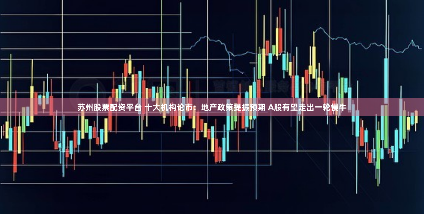 苏州股票配资平台 十大机构论市：地产政策提振预期 A股有望走出一轮慢牛