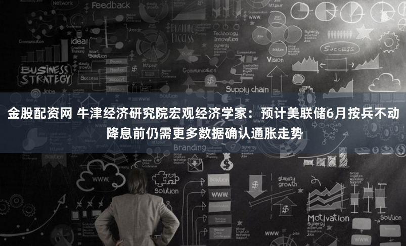 金股配资网 牛津经济研究院宏观经济学家：预计美联储6月按兵不动 降息前仍需更多数据确认通胀走势