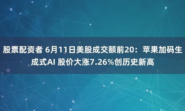 股票配资者 6月11日美股成交额前20：苹果加码生成式AI 股价大涨7.26%创历史新高