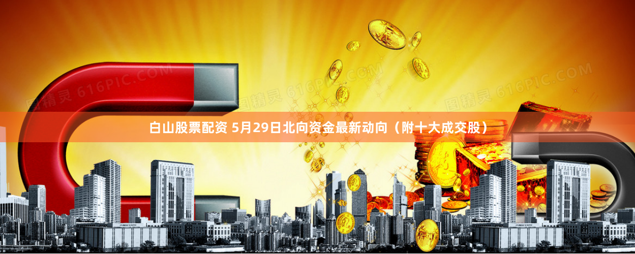 白山股票配资 5月29日北向资金最新动向（附十大成交股）