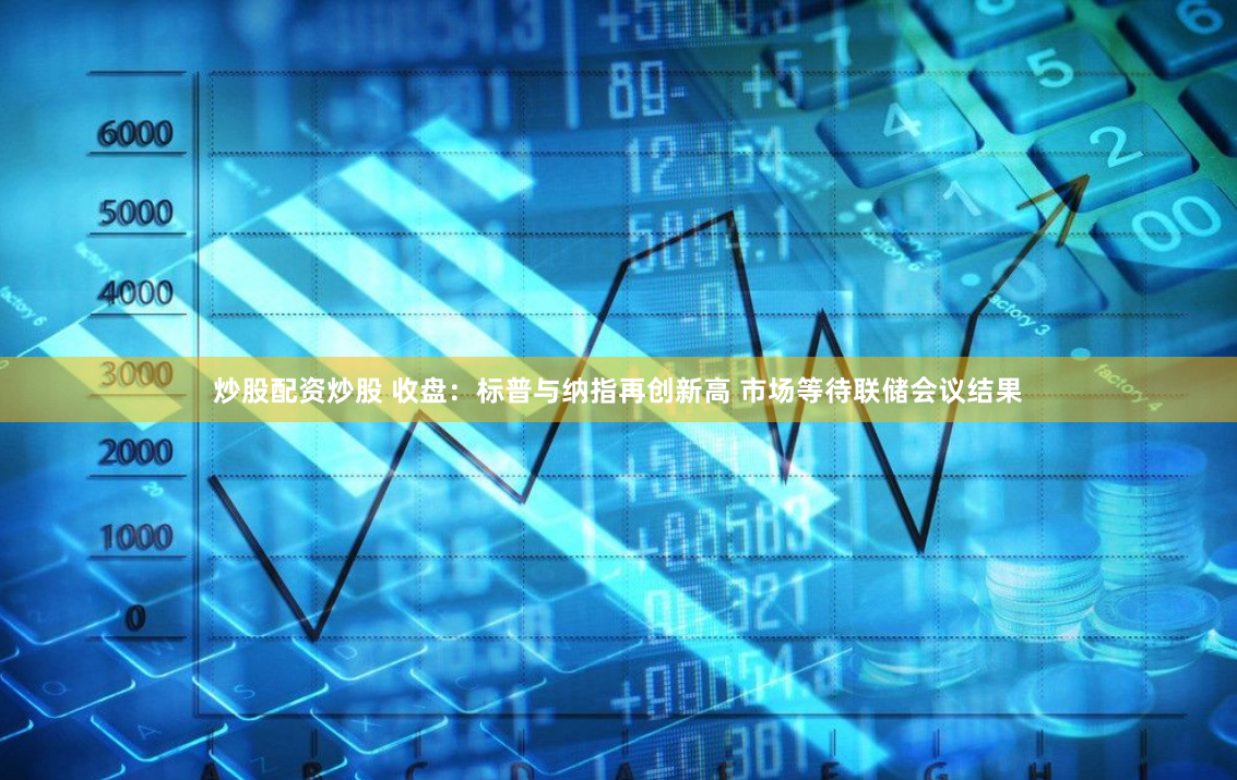 炒股配资炒股 收盘：标普与纳指再创新高 市场等待联储会议结果