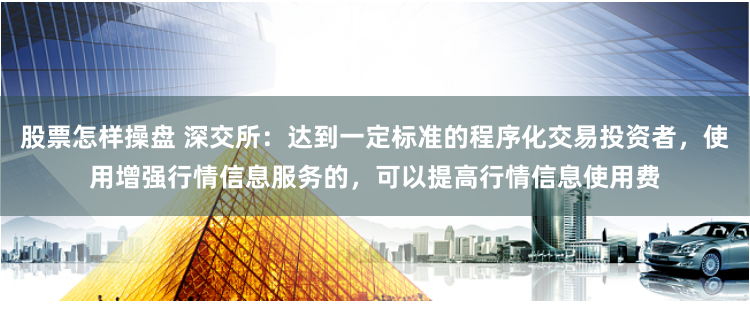 股票怎样操盘 深交所：达到一定标准的程序化交易投资者，使用增强行情信息服务的，可以提高行情信息使用费