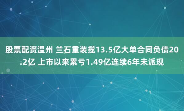 股票配资温州 兰石重装揽13.5亿大单合同负债20.2亿 上市以来累亏1.49亿连续6年未派现