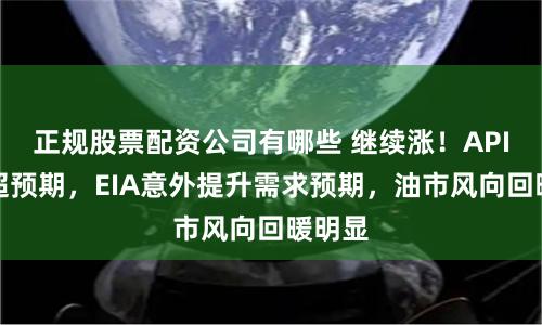正规股票配资公司有哪些 继续涨！API降库超预期，EIA意外提升需求预期，油市风向回暖明显