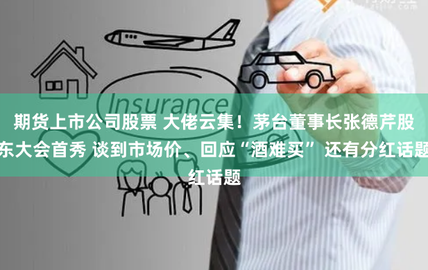 期货上市公司股票 大佬云集！茅台董事长张德芹股东大会首秀 谈到市场价、回应“酒难买” 还有分红话题