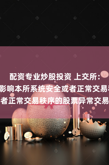 配资专业炒股投资 上交所：明确5种可能影响本所系统安全或者正常交易秩序的股票异常交易行为