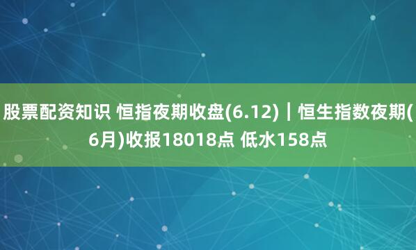 股票配资知识 恒指夜期收盘(6.12)︱恒生指数夜期(6月)收报18018点 低水158点