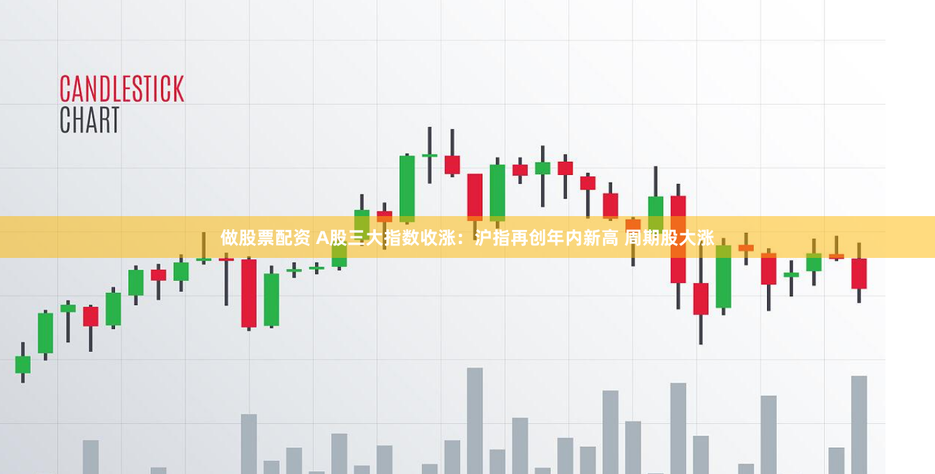 做股票配资 A股三大指数收涨：沪指再创年内新高 周期股大涨
