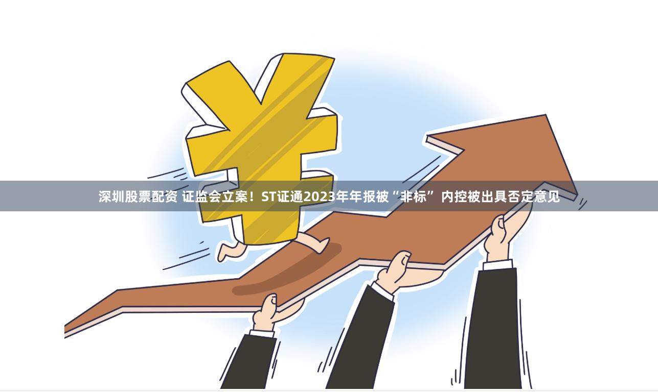 深圳股票配资 证监会立案！ST证通2023年年报被“非标” 内控被出具否定意见
