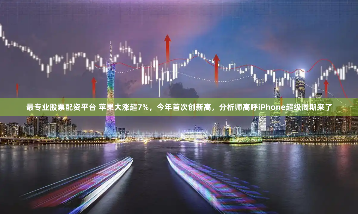 最专业股票配资平台 苹果大涨超7%，今年首次创新高，分析师高呼iPhone超级周期来了