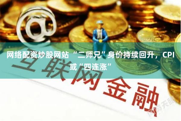 网络配资炒股网站 “二师兄”身价持续回升，CPI或“四连涨”