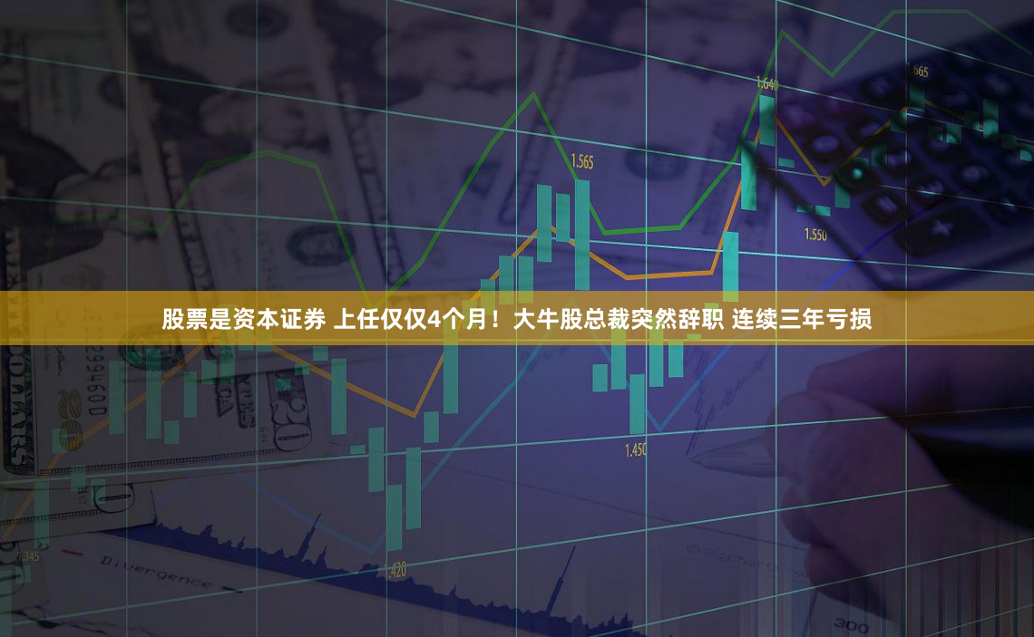 股票是资本证券 上任仅仅4个月！大牛股总裁突然辞职 连续三年亏损