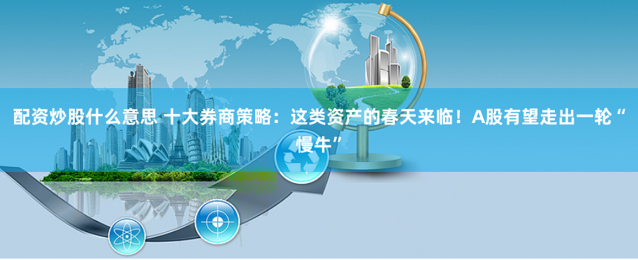 配资炒股什么意思 十大券商策略：这类资产的春天来临！A股有望走出一轮“慢牛”