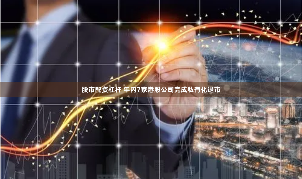 股市配资杠杆 年内7家港股公司完成私有化退市