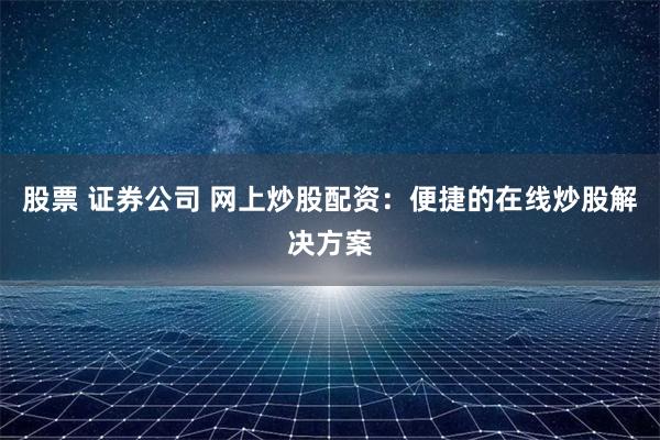 股票 证券公司 网上炒股配资：便捷的在线炒股解决方案