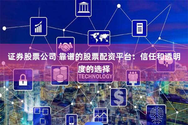 证券股票公司 靠谱的股票配资平台：信任和透明度的选择
