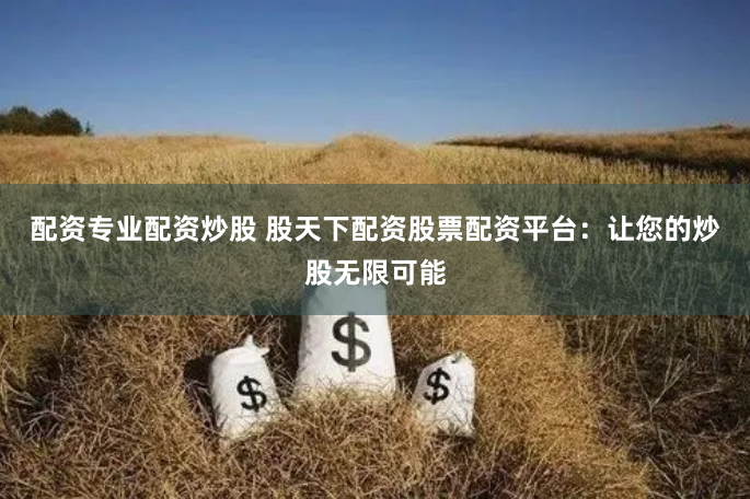 配资专业配资炒股 股天下配资股票配资平台：让您的炒股无限可能