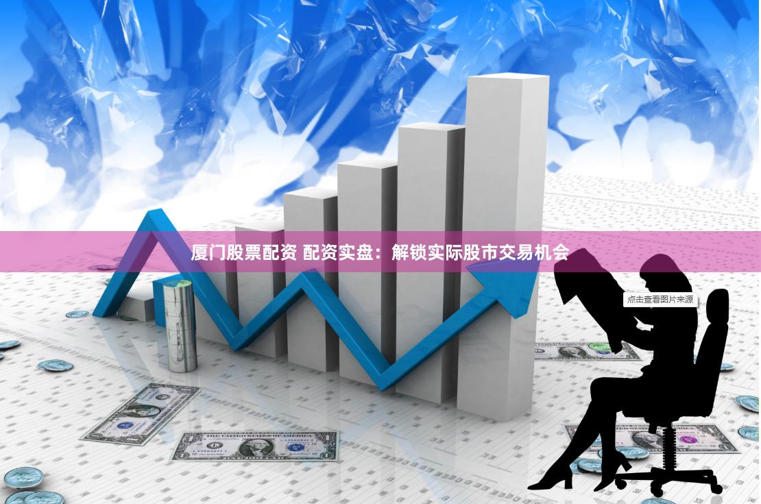 厦门股票配资 配资实盘：解锁实际股市交易机会