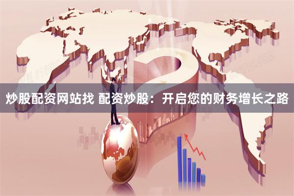 炒股配资网站找 配资炒股：开启您的财务增长之路