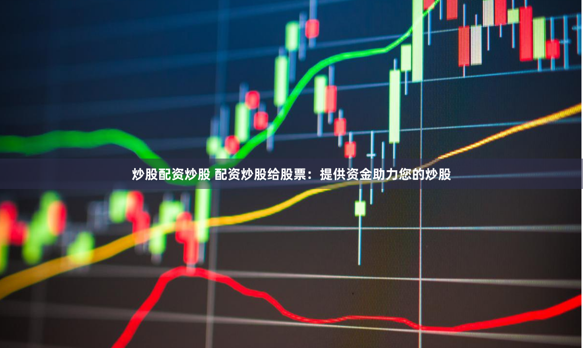炒股配资炒股 配资炒股给股票：提供资金助力您的炒股