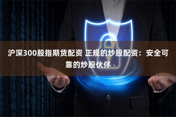 沪深300股指期货配资 正规的炒股配资：安全可靠的炒股伙伴