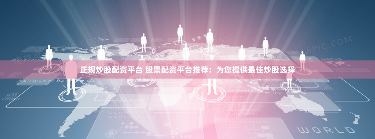 正规炒股配资平台 股票配资平台推荐：为您提供最佳炒股选择