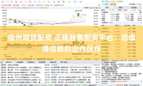 福州期货配资 正规股票配资平台：您值得信赖的合作伙伴