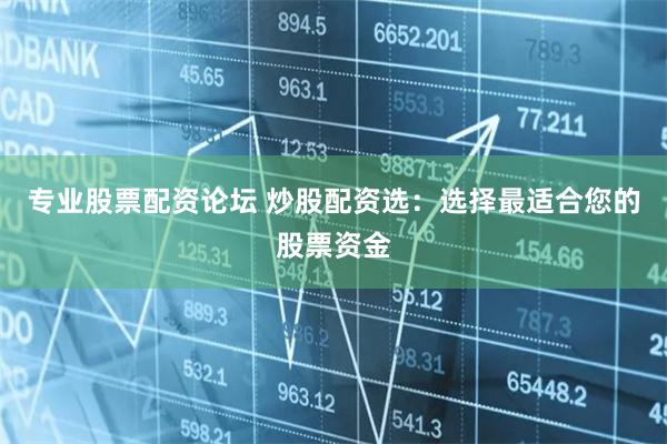 专业股票配资论坛 炒股配资选：选择最适合您的股票资金