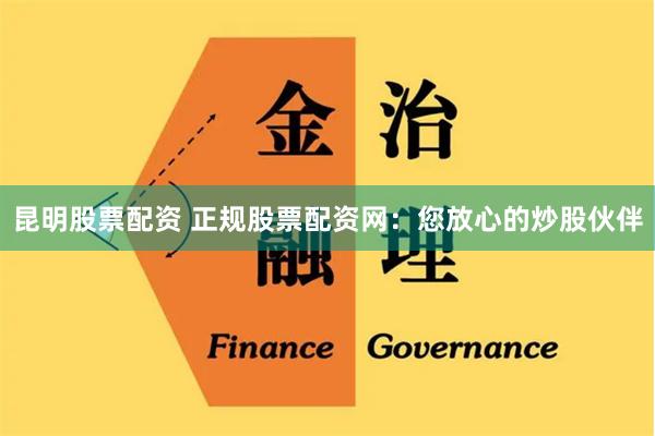昆明股票配资 正规股票配资网：您放心的炒股伙伴