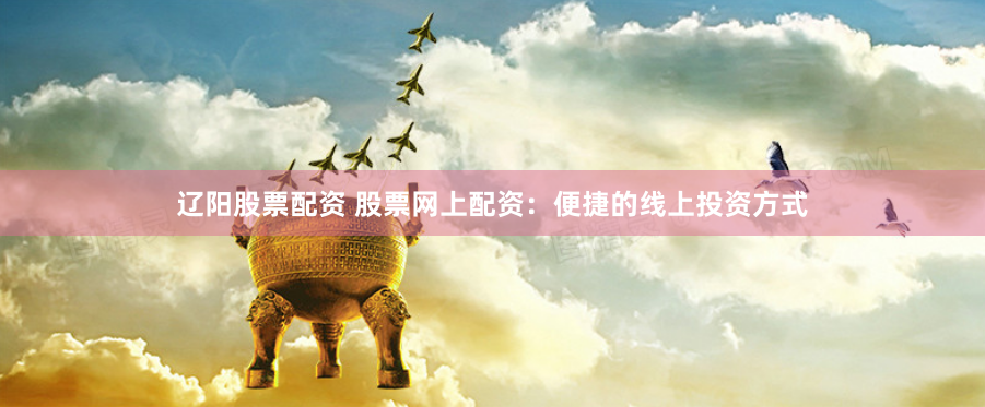 辽阳股票配资 股票网上配资：便捷的线上投资方式