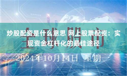 炒股配资是什么意思 网上股票配资：实现资金杠杆化的最佳途径