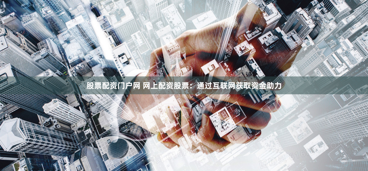 股票配资门户网 网上配资股票：通过互联网获取资金助力