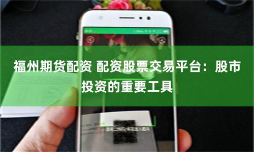 福州期货配资 配资股票交易平台：股市投资的重要工具