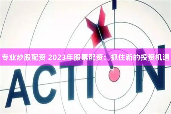 专业炒股配资 2023年股票配资：抓住新的投资机遇