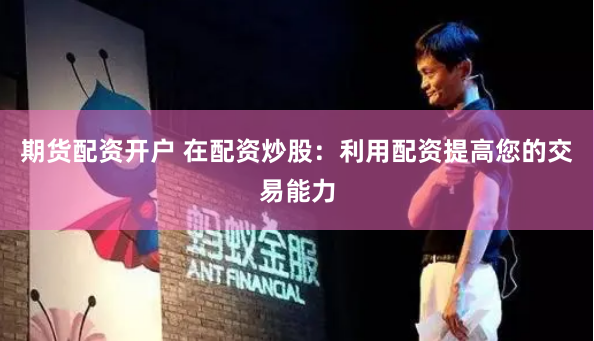 期货配资开户 在配资炒股：利用配资提高您的交易能力
