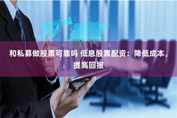 和私募做股票可靠吗 低息股票配资：降低成本，提高回报