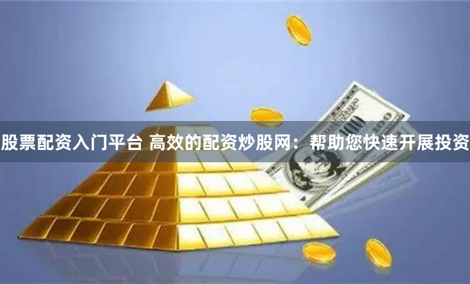 股票配资入门平台 高效的配资炒股网：帮助您快速开展投资