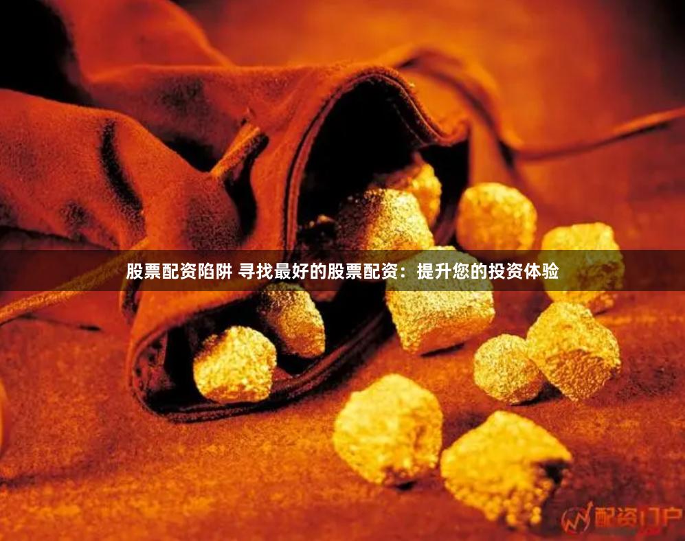 股票配资陷阱 寻找最好的股票配资：提升您的投资体验