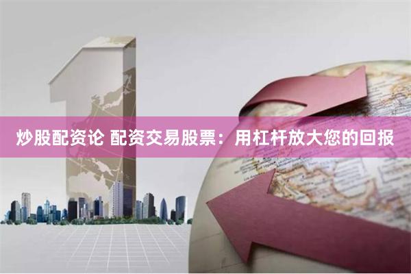 炒股配资论 配资交易股票：用杠杆放大您的回报