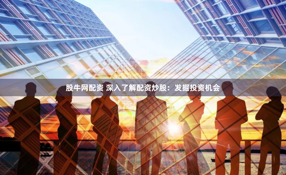 股牛网配资 深入了解配资炒股：发掘投资机会