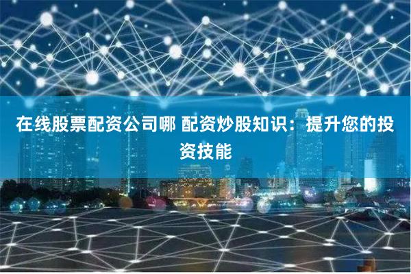 在线股票配资公司哪 配资炒股知识：提升您的投资技能