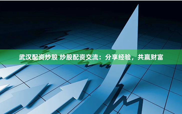 武汉配资炒股 炒股配资交流：分享经验，共赢财富