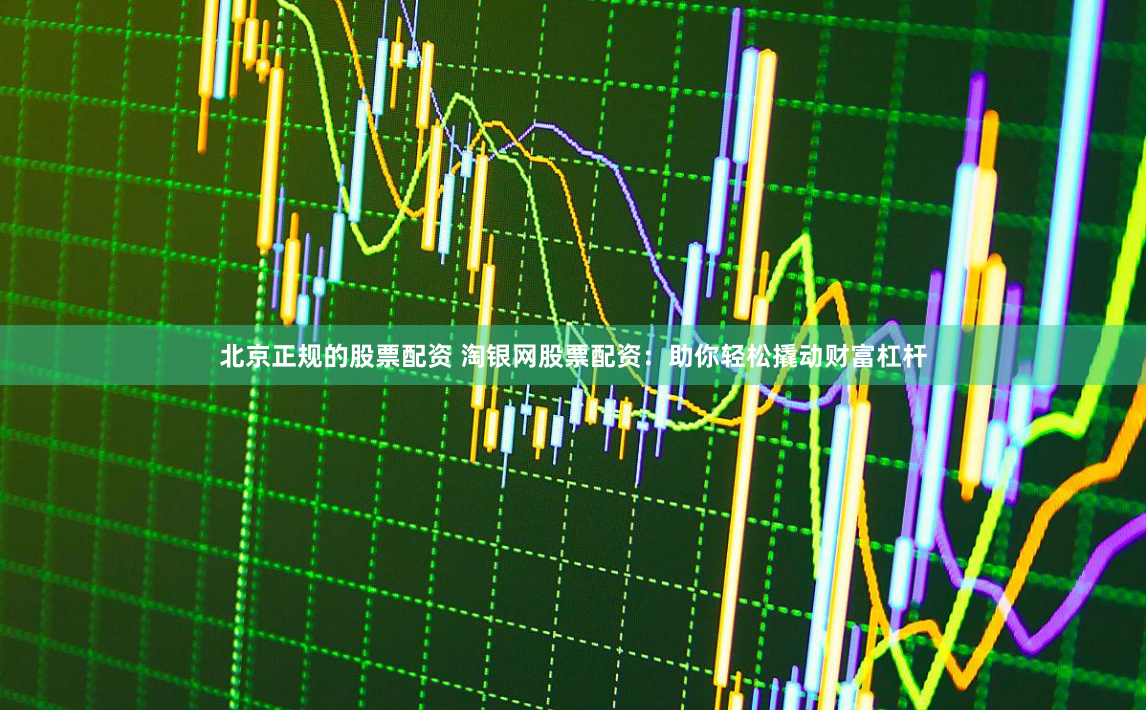 北京正规的股票配资 淘银网股票配资：助你轻松撬动财富杠杆