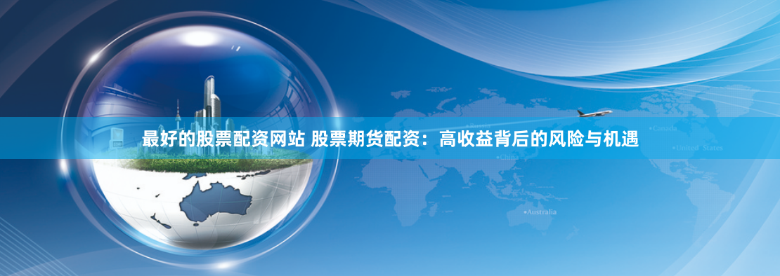 最好的股票配资网站 股票期货配资：高收益背后的风险与机遇