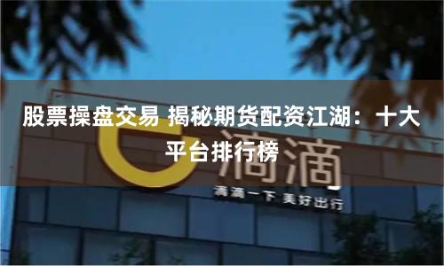 股票操盘交易 揭秘期货配资江湖：十大平台排行榜