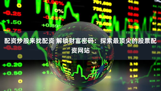 配资炒股来找配资 解锁财富密码：探索最顶尖的股票配资网站
