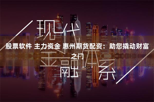 股票软件 主力资金 惠州期货配资：助您撬动财富之门